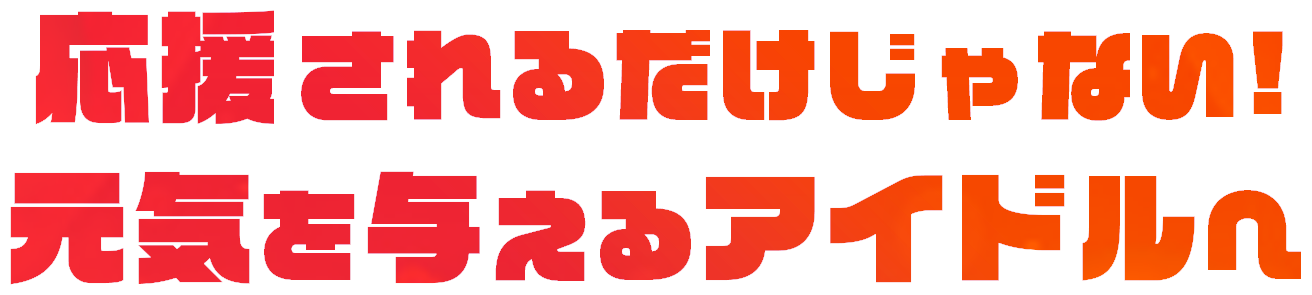 応援されるだけじゃない!元気を与えるアイドルへ